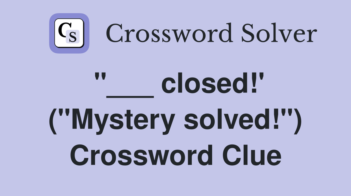 "___ closed!' ("Mystery solved!") Crossword Clue