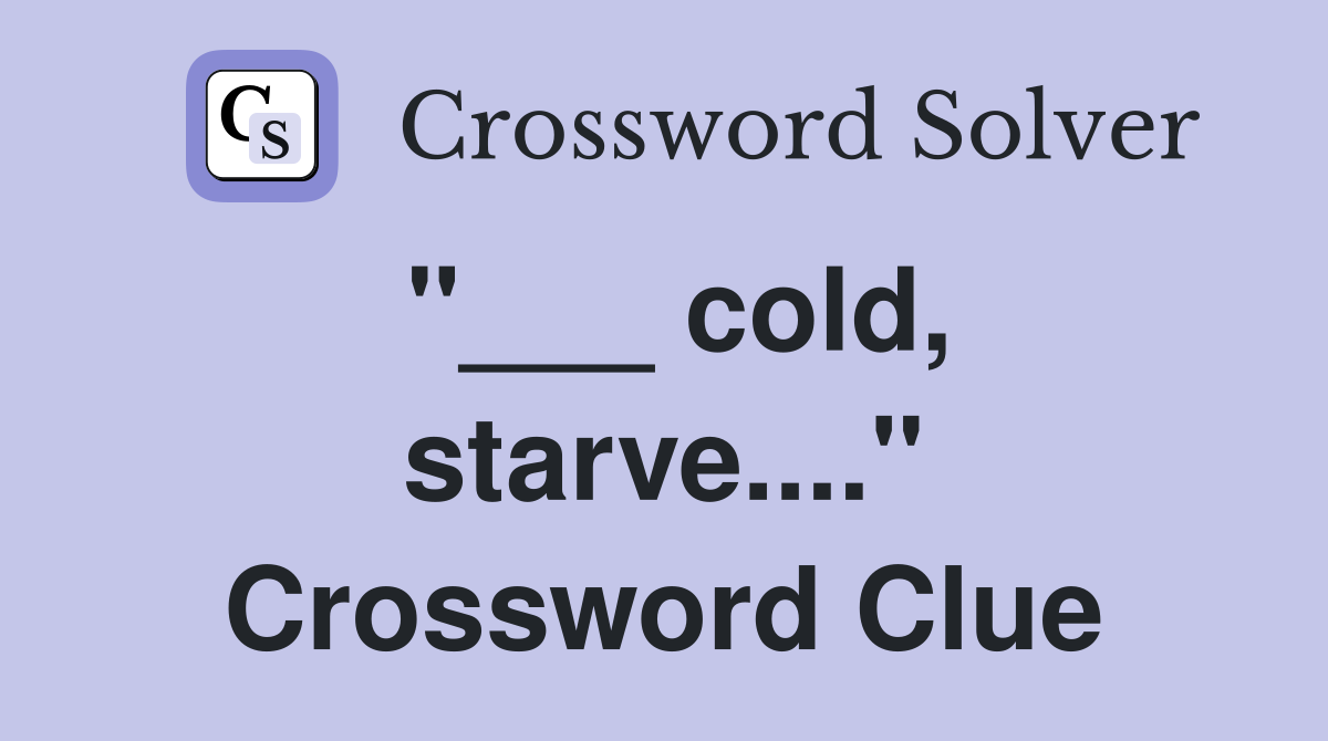 "___ cold, starve...." Crossword Clue