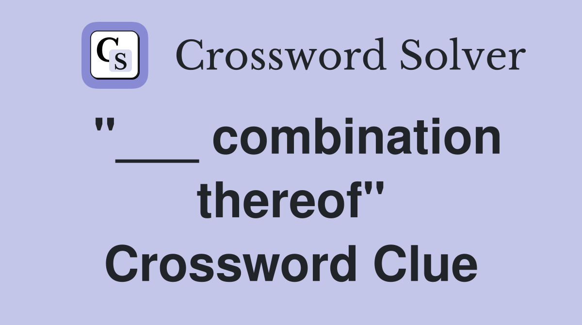 "___ combination thereof" Crossword Clue