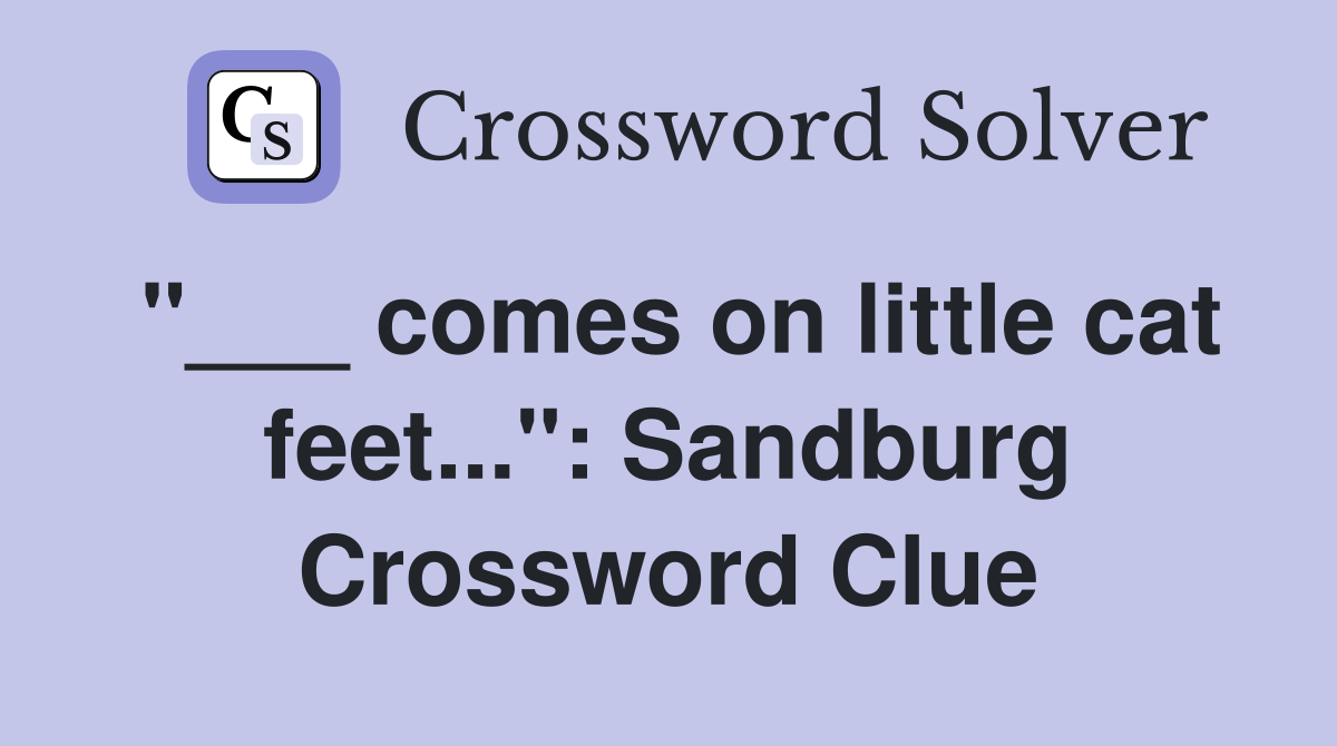 "___ comes on little cat feet...": Sandburg Crossword Clue