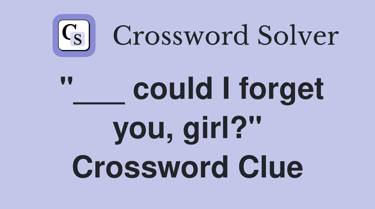 "___ could I forget you, girl?" Crossword Clue