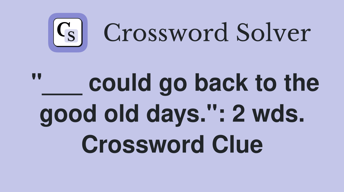 "___ could go back to the good old days.": 2 wds. Crossword Clue