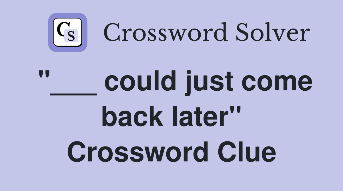 "___ could just come back later" Crossword Clue