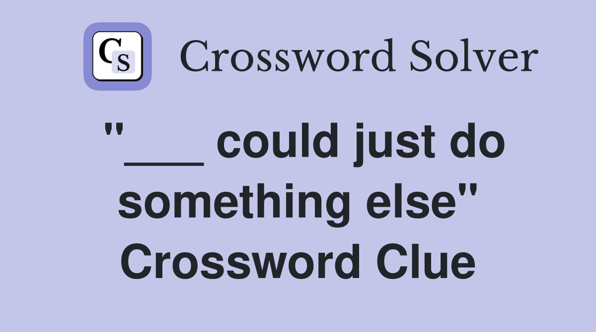 "___ could just do something else" Crossword Clue
