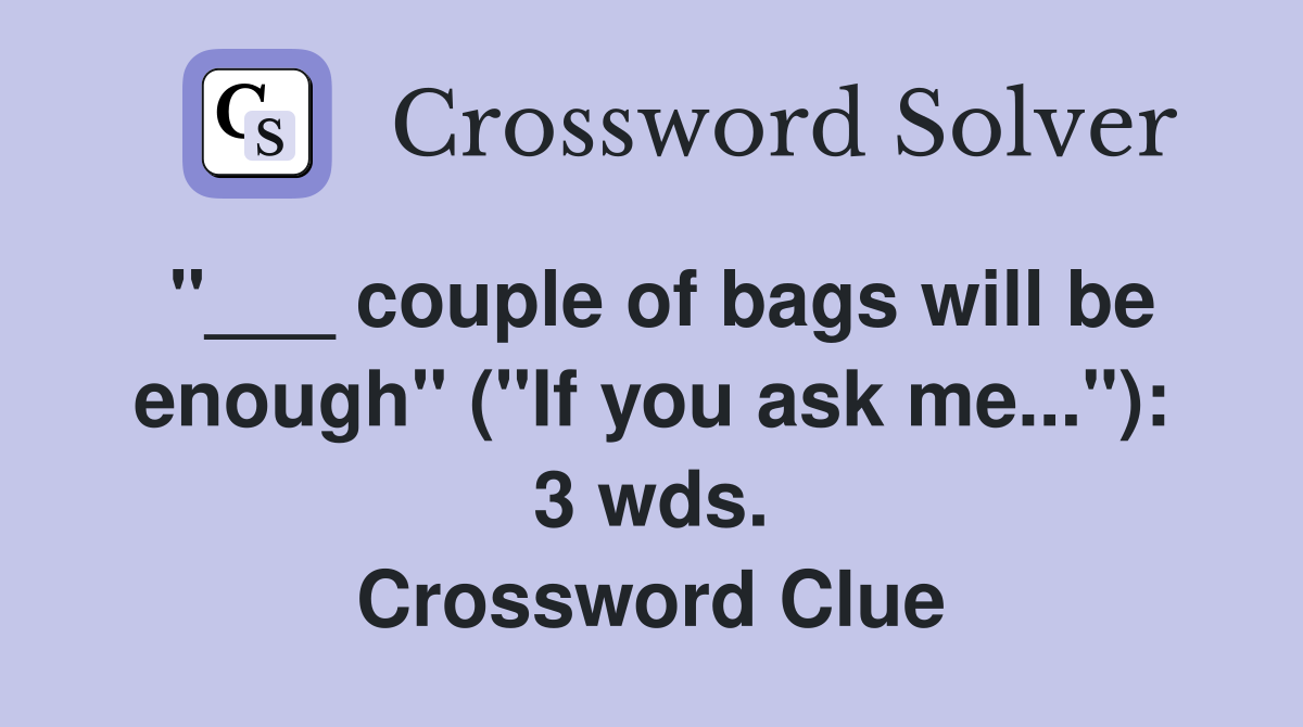 "___ couple of bags will be enough" ("If you ask me..."): 3 wds. Crossword Clue