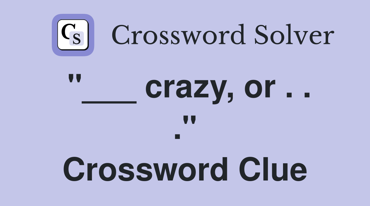 "___ crazy, or . . ." Crossword Clue