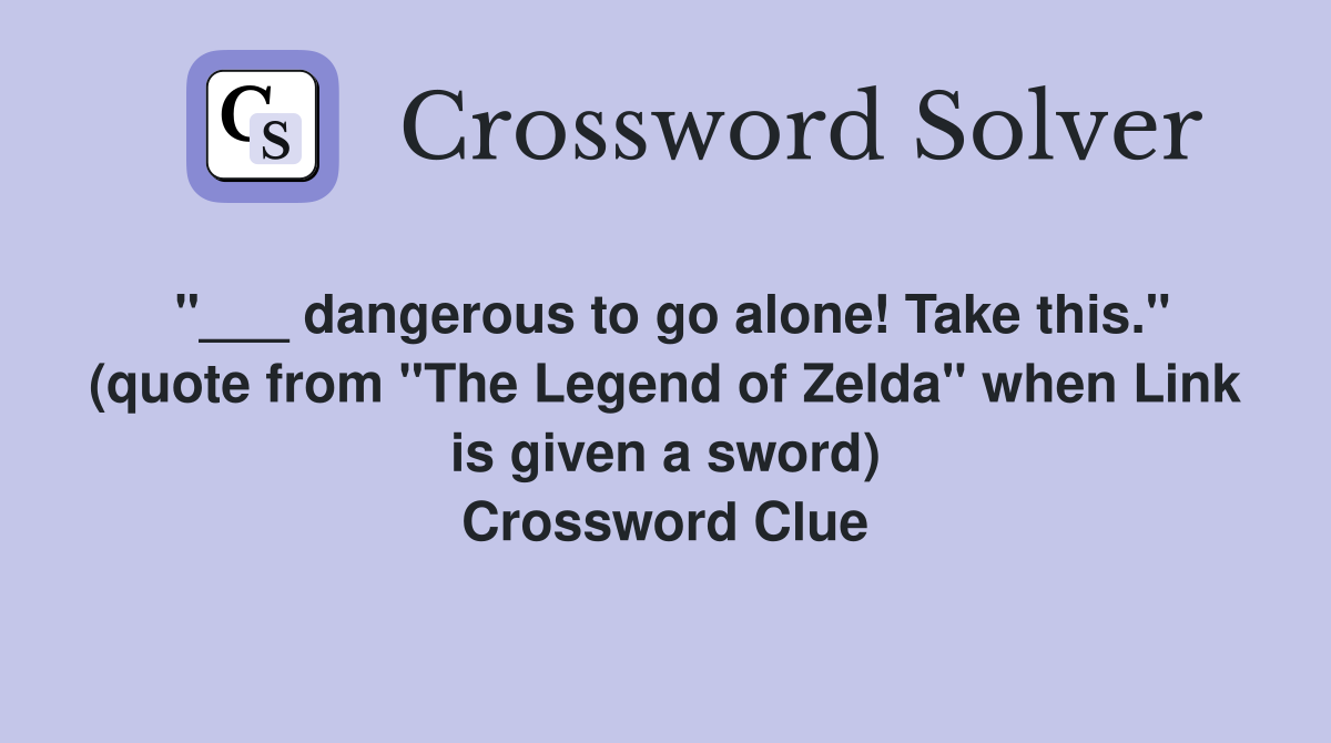 "___ dangerous to go alone! Take this." (quote from "The Legend of Zelda" when Link is given a sword) Crossword Clue