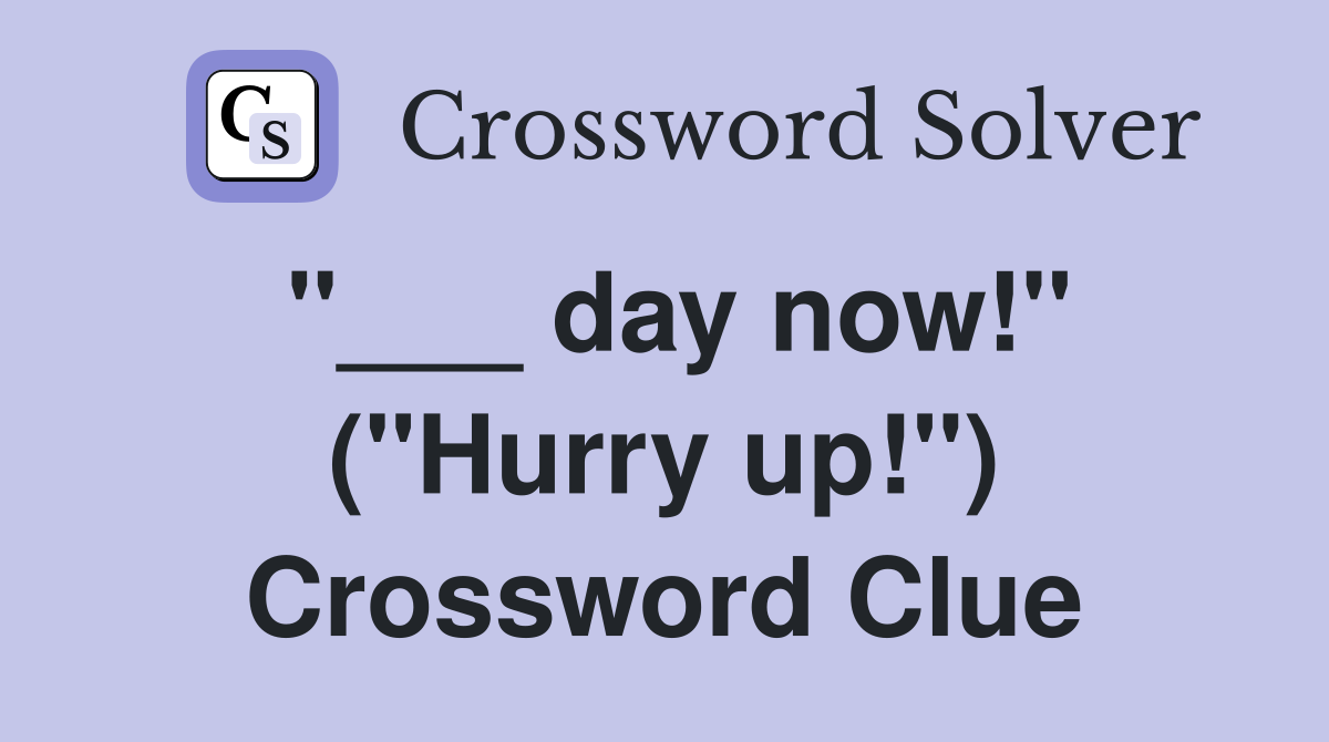 "___ day now!" ("Hurry up!") Crossword Clue