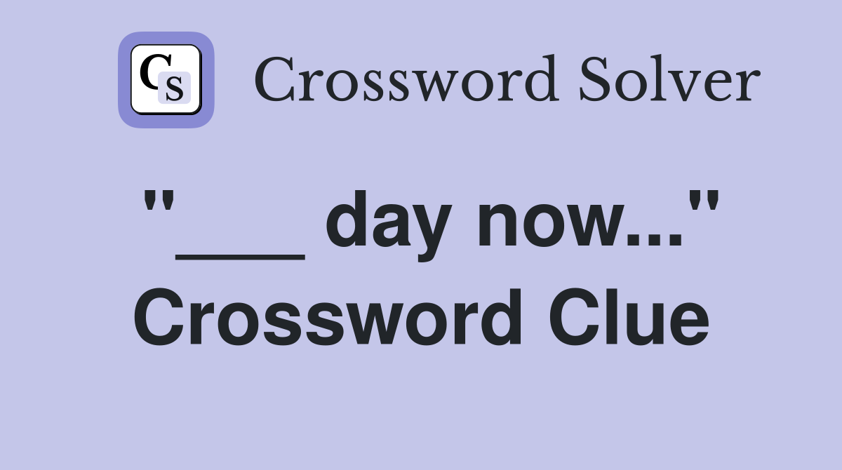 "___ day now..." Crossword Clue