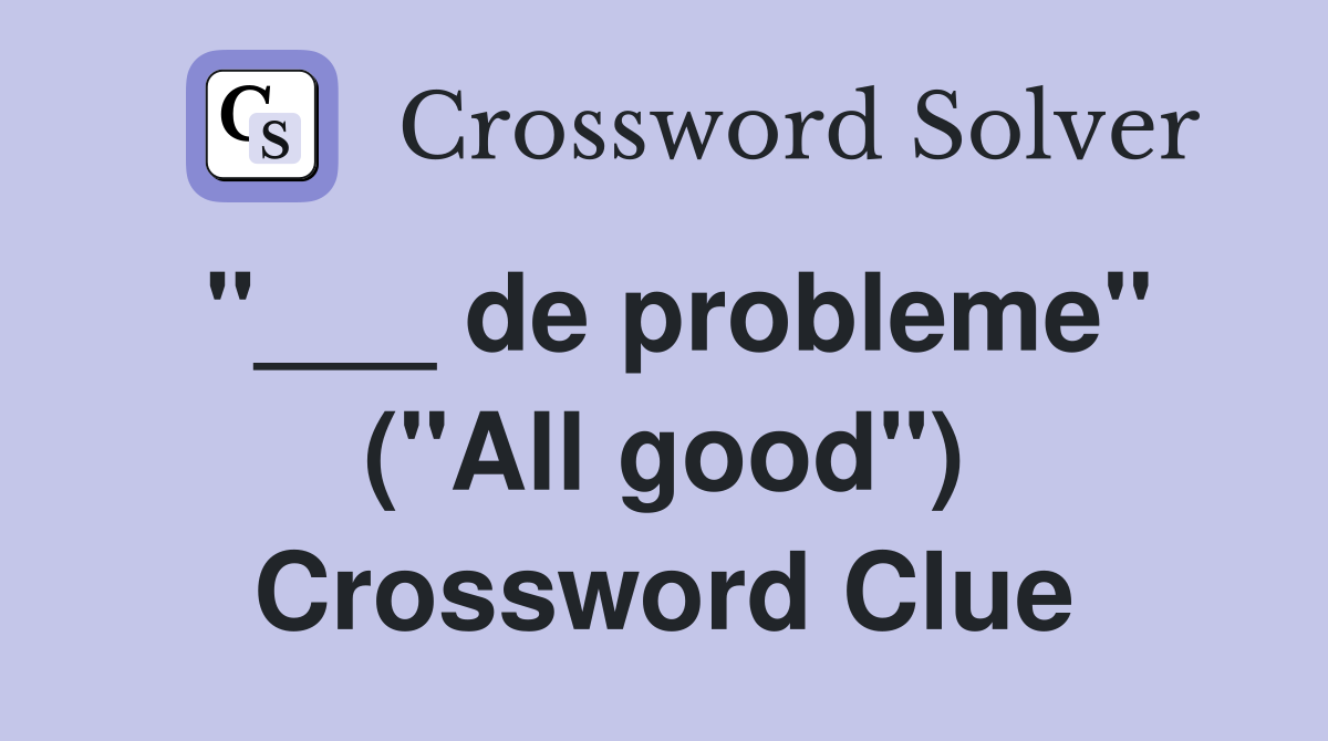 "___ de probleme" ("All good") Crossword Clue