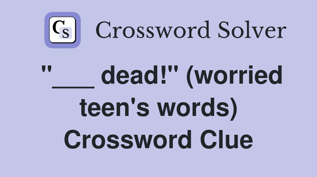 "___ dead!" (worried teen's words) Crossword Clue