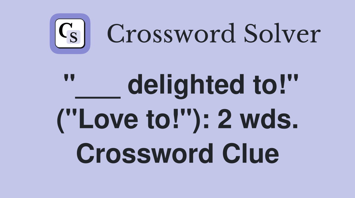 "___ delighted to!" ("Love to!"): 2 wds. Crossword Clue