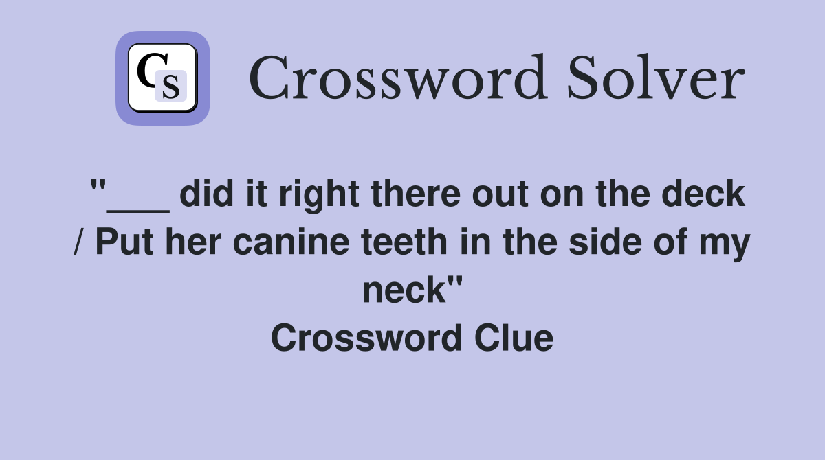 "___ did it right there out on the deck / Put her canine teeth in the side of my neck" Crossword Clue