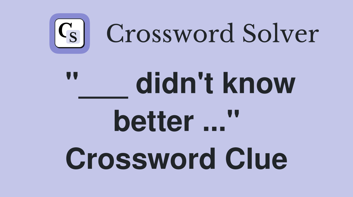 "___ didn't know better ..." Crossword Clue