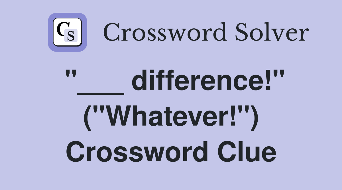 "___ difference!" ("Whatever!") Crossword Clue