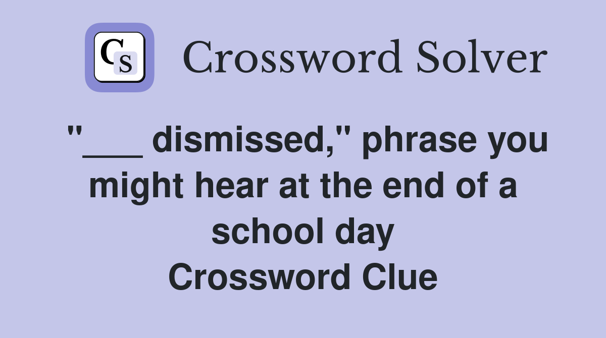 "___ dismissed," phrase you might hear at the end of a school day Crossword Clue