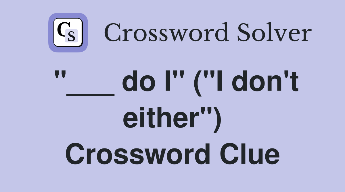 "___ do I" ("I don't either") Crossword Clue