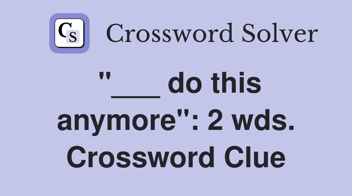 "___ do this anymore": 2 wds. Crossword Clue