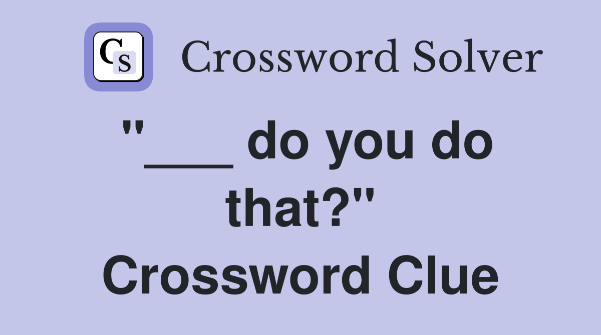 "___ do you do that?" Crossword Clue