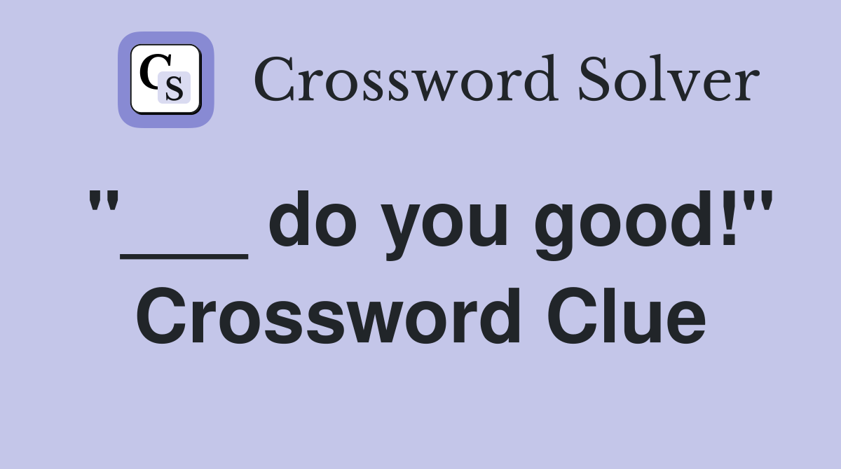 "___ do you good!" Crossword Clue
