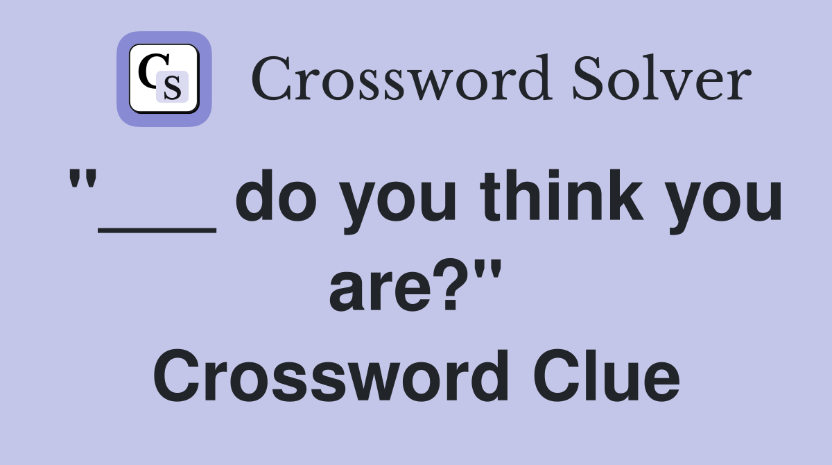 "___ do you think you are?" Crossword Clue