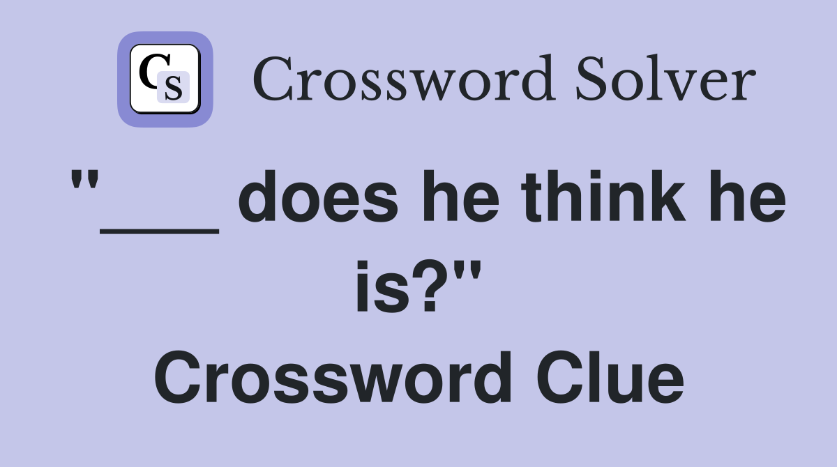 "___ does he think he is?" Crossword Clue