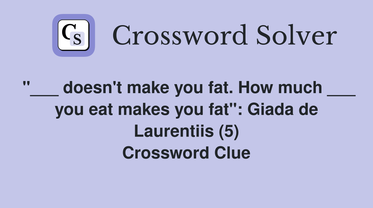 "___ doesn't make you fat. How much ___ you eat makes you fat": Giada de Laurentiis (5) Crossword Clue