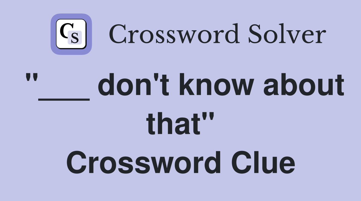 "___ don't know about that" Crossword Clue