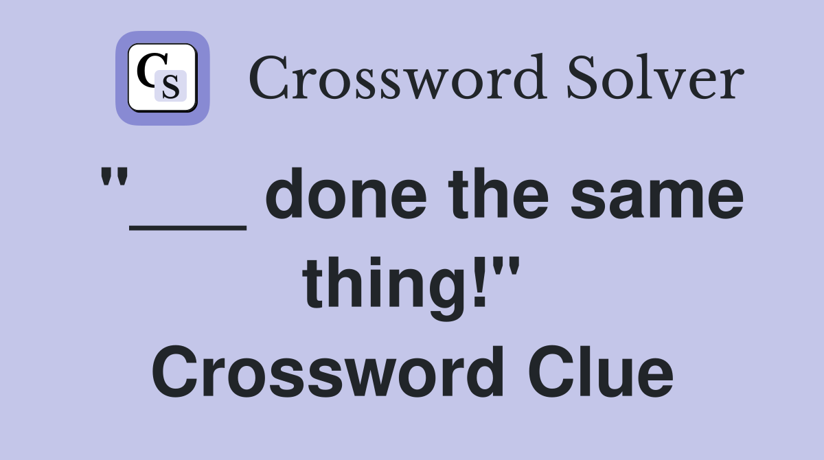 "___ done the same thing!" Crossword Clue