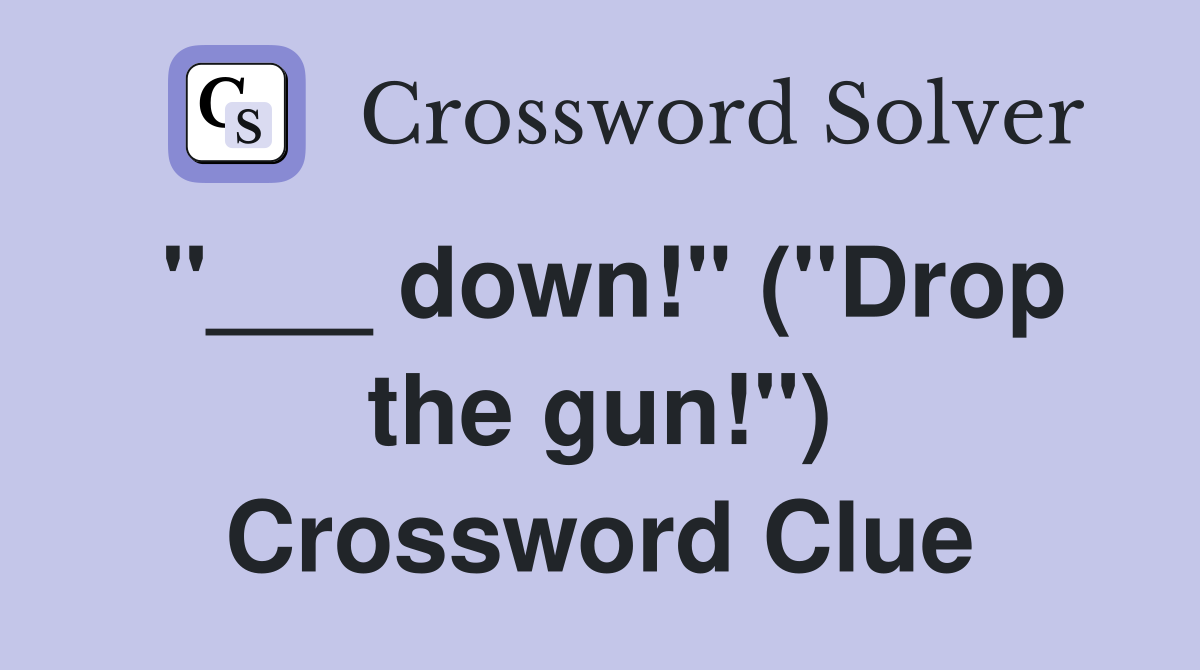 "___ down!" ("Drop the gun!") Crossword Clue