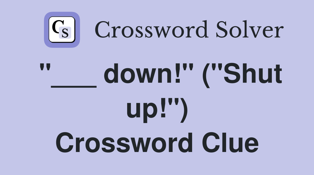 "___ down!" ("Shut up!") Crossword Clue