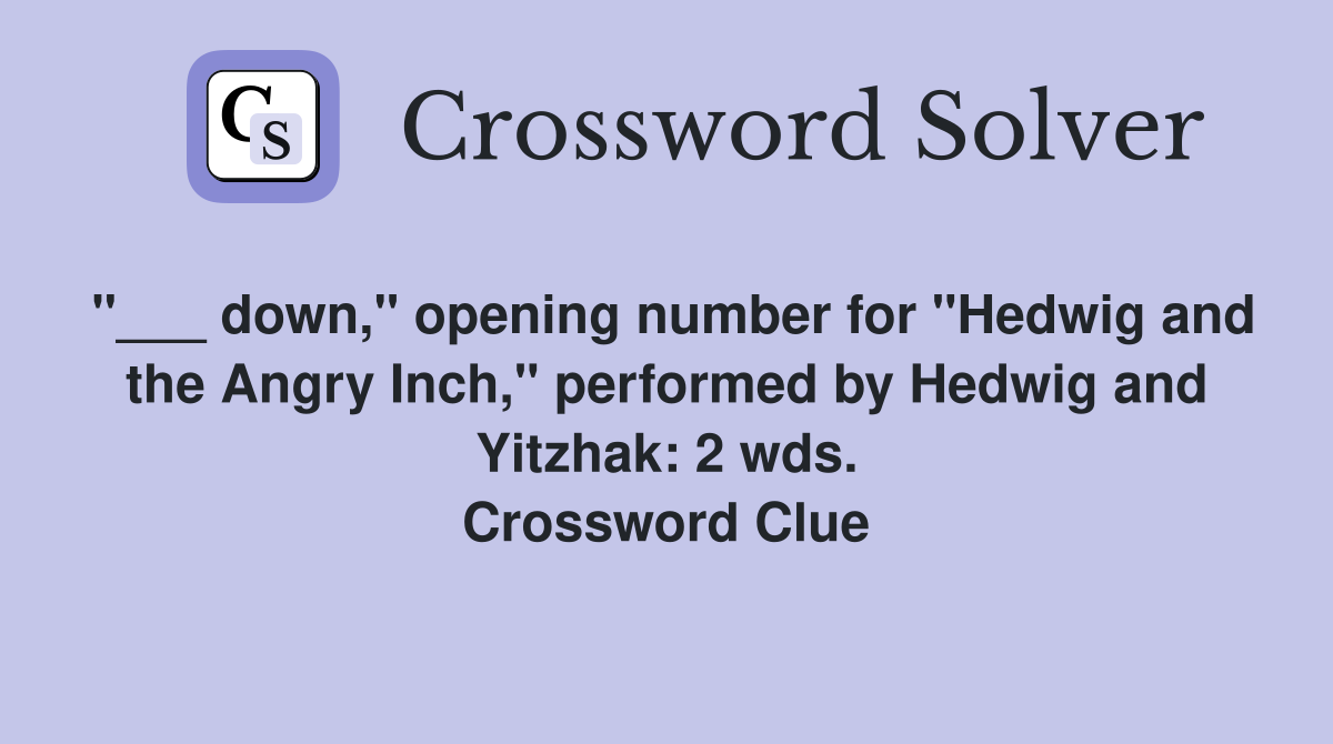 "___ down," opening number for "Hedwig and the Angry Inch," performed by Hedwig and Yitzhak: 2 wds. Crossword Clue
