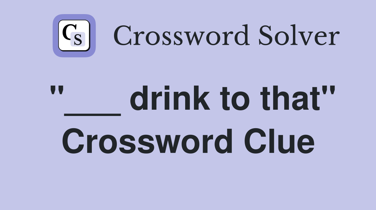 "___ drink to that" Crossword Clue