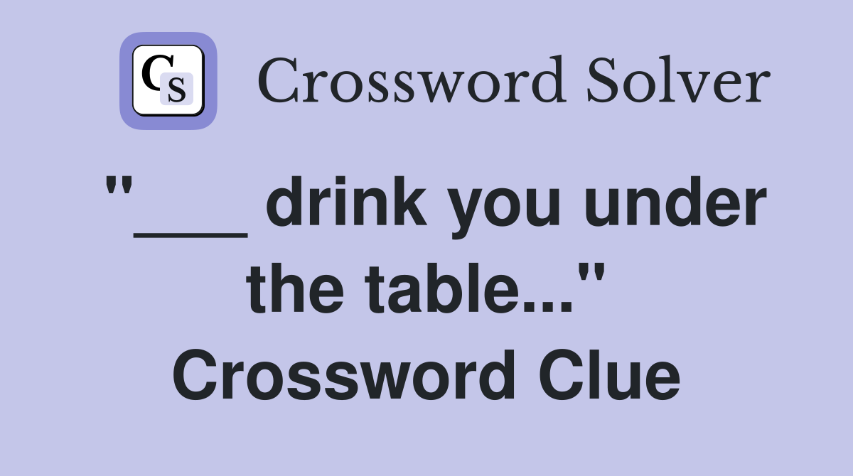 "___ drink you under the table..." Crossword Clue
