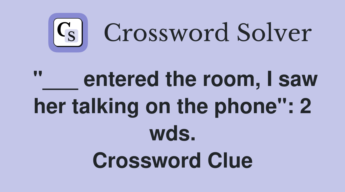 "___ entered the room, I saw her talking on the phone": 2 wds. Crossword Clue