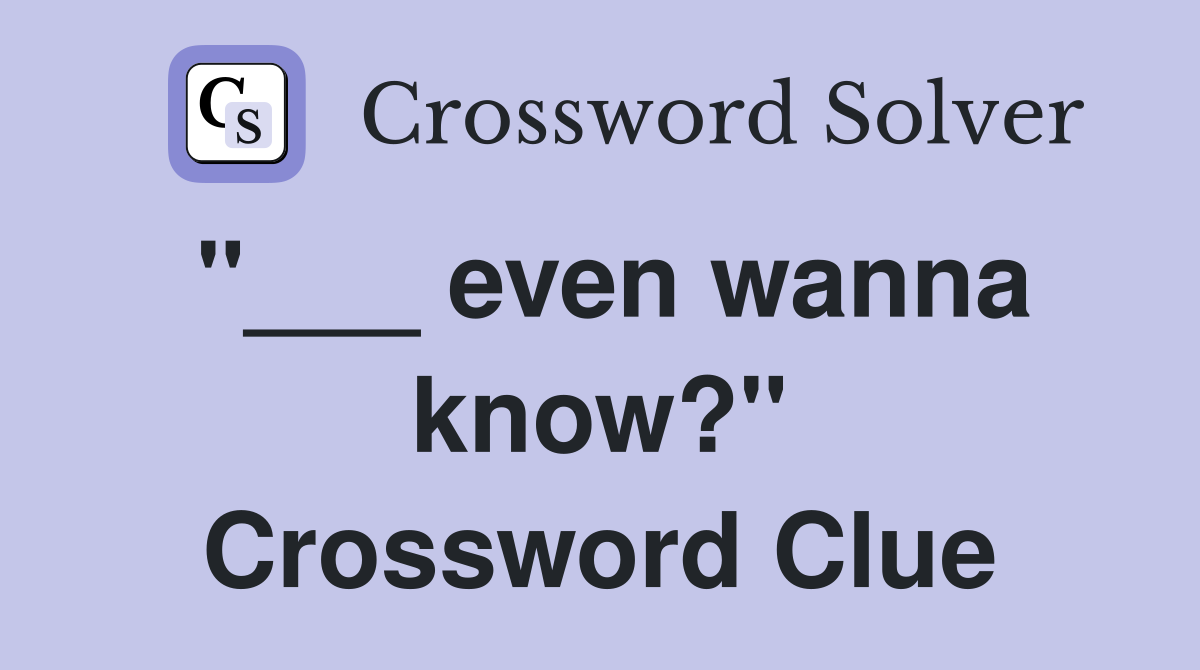 "___ even wanna know?" Crossword Clue