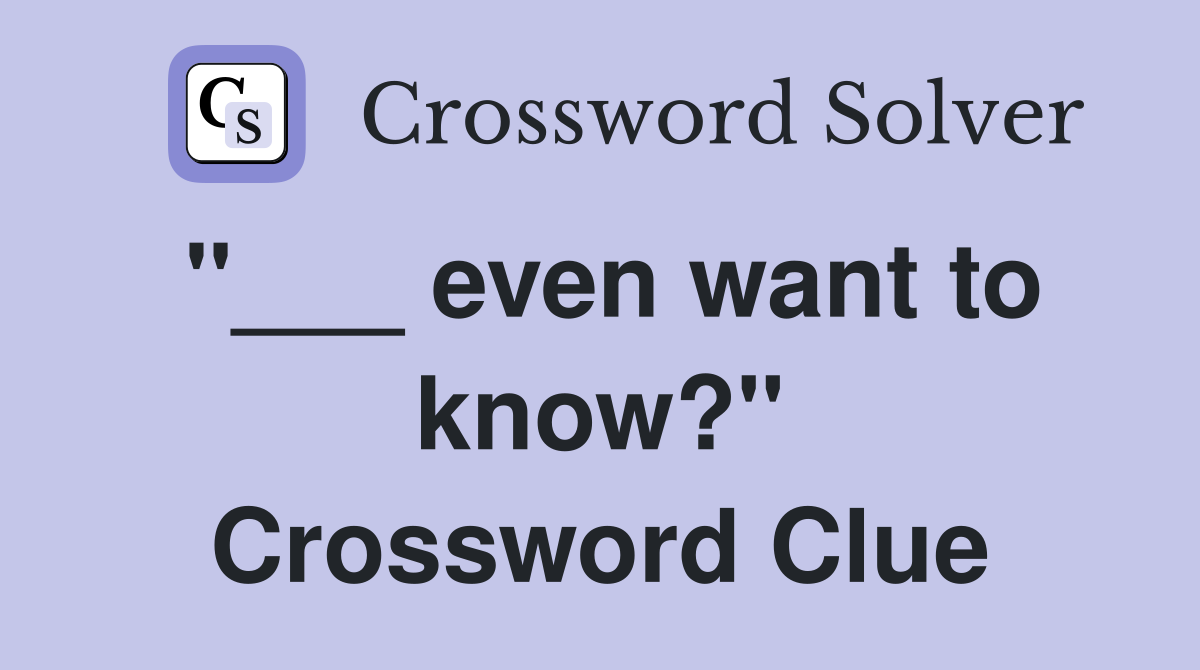 "___ even want to know?" Crossword Clue