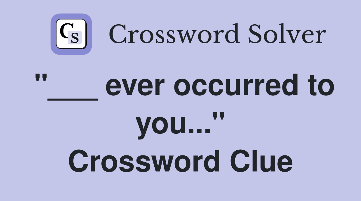 "___ ever occurred to you..." Crossword Clue