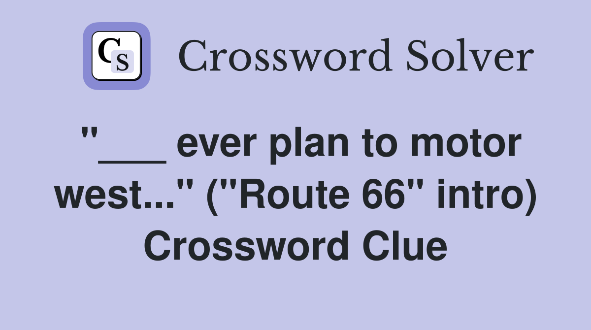 "___ ever plan to motor west..." ("Route 66" intro) Crossword Clue