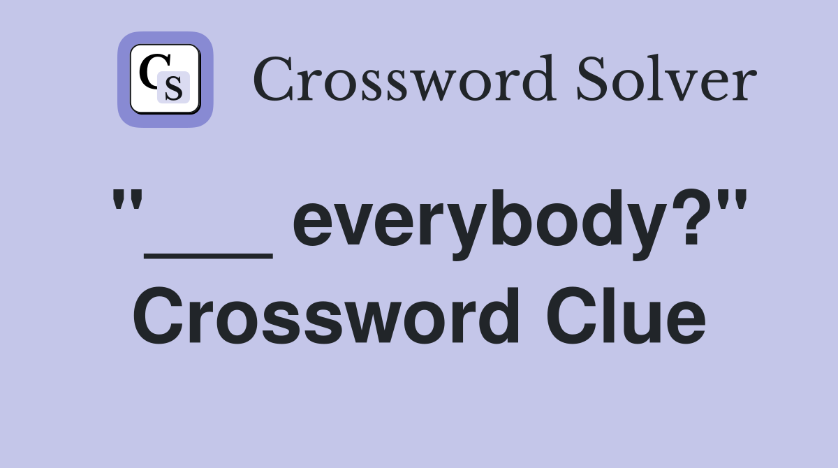 "___ everybody?" Crossword Clue