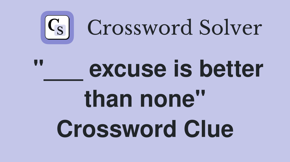 "___ excuse is better than none" Crossword Clue