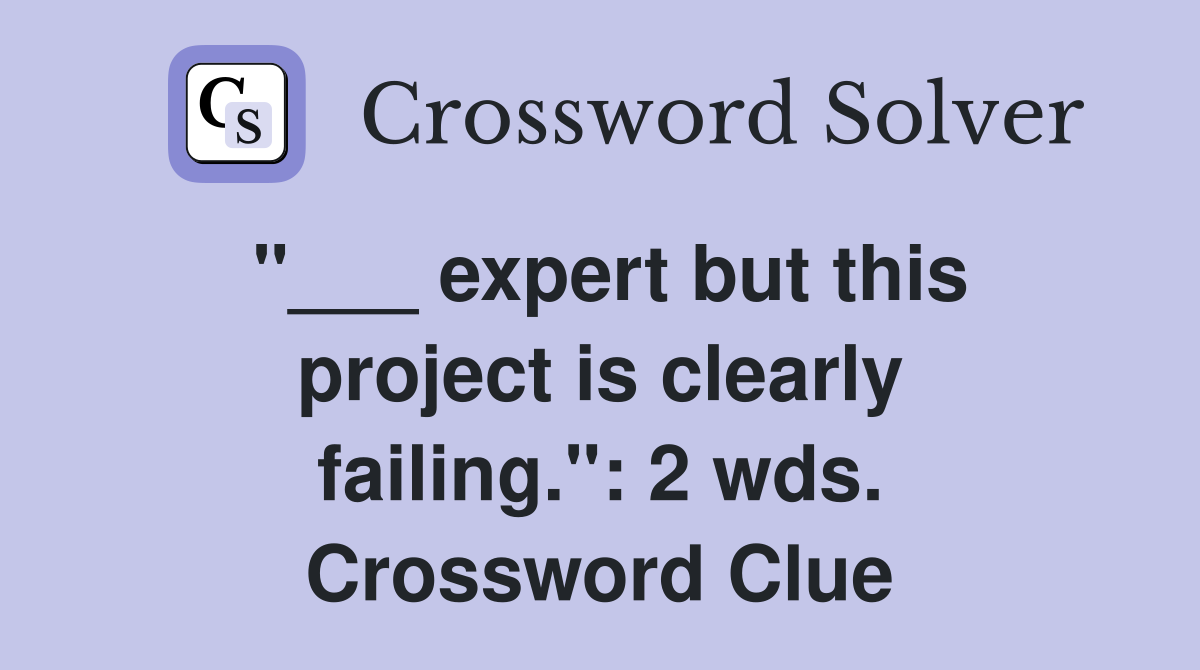 "___ expert but this project is clearly failing.": 2 wds. Crossword Clue