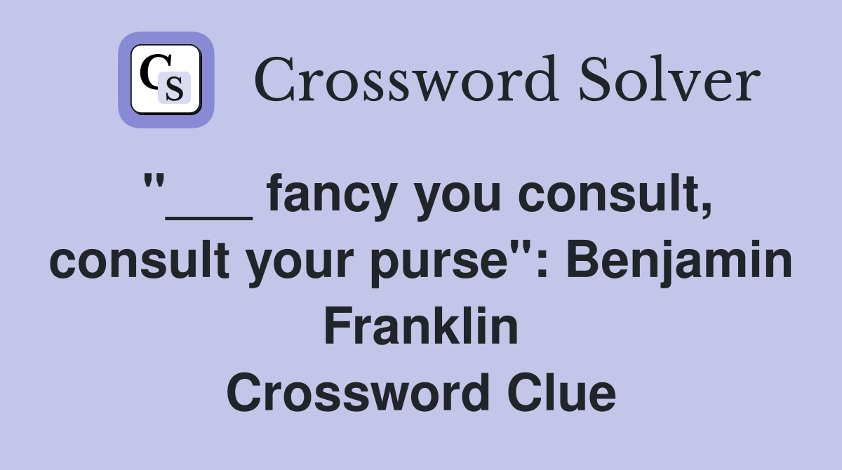 "___ fancy you consult, consult your purse": Benjamin Franklin Crossword Clue