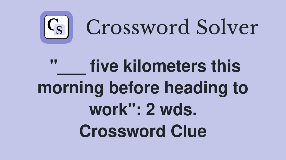 "___ five kilometers this morning before heading to work": 2 wds. Crossword Clue