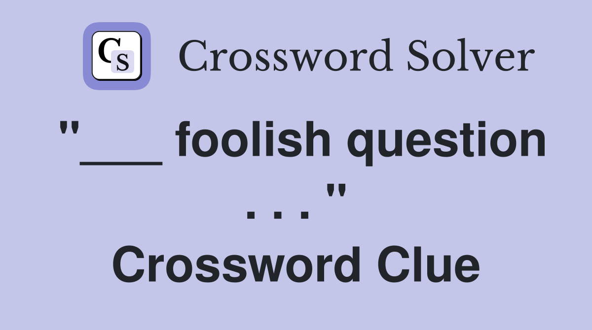 "___ foolish question . . . " Crossword Clue