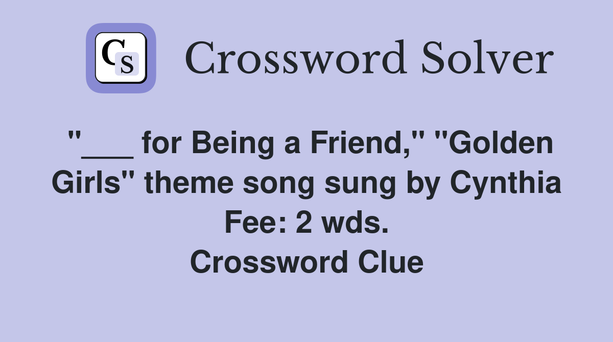 "___ for Being a Friend," "Golden Girls" theme song sung by Cynthia Fee: 2 wds. Crossword Clue