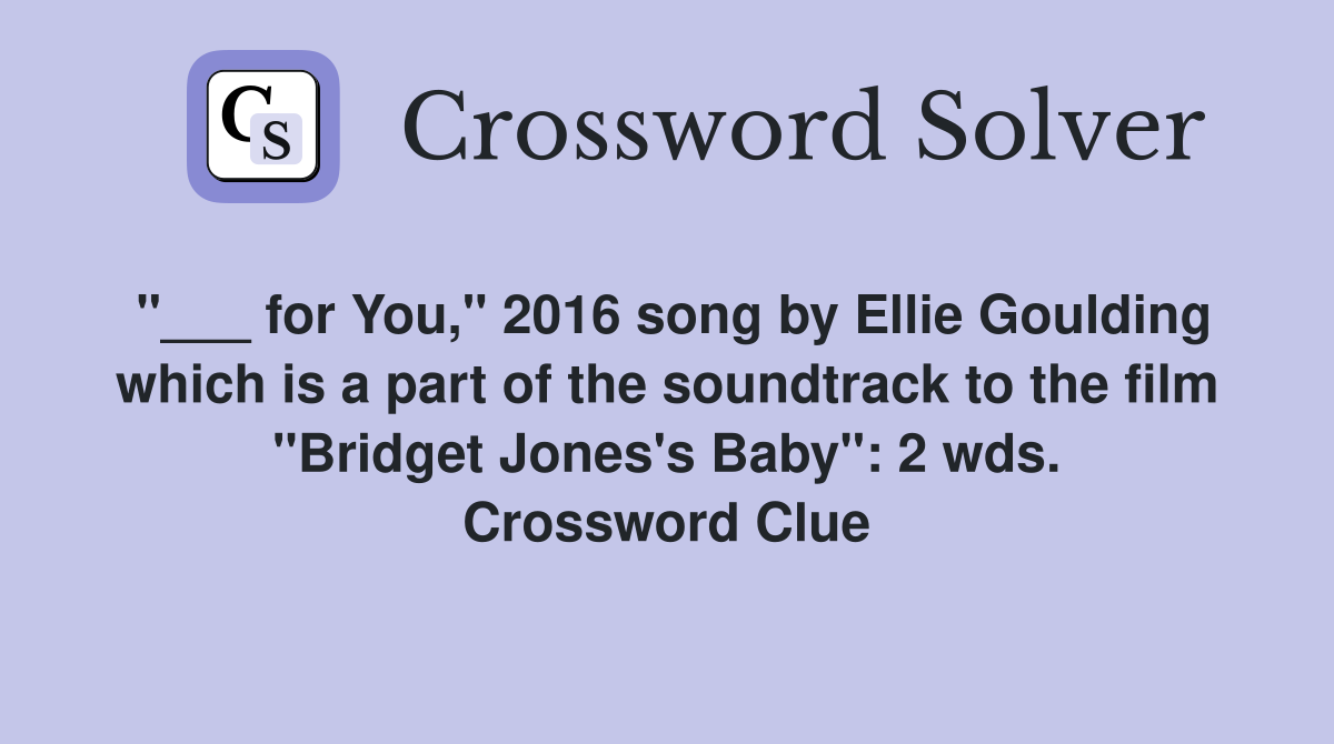 "___ for You," 2016 song by Ellie Goulding which is a part of the soundtrack to the film "Bridget Jones's Baby": 2 wds. Crossword Clue