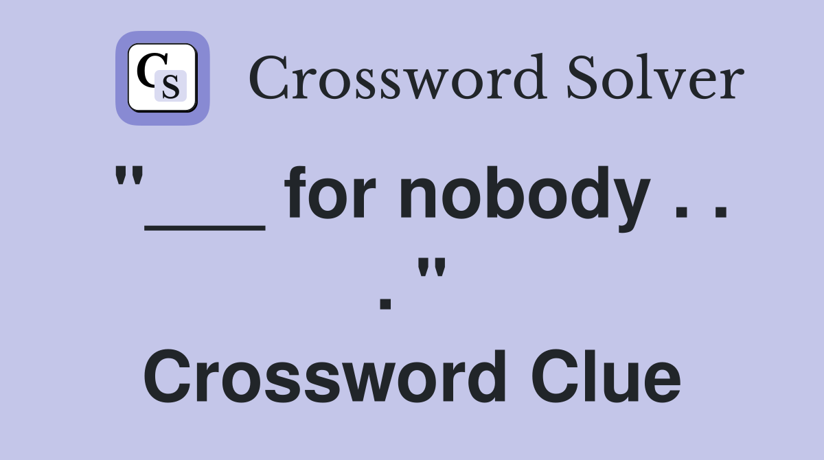 "___ for nobody . . . " Crossword Clue