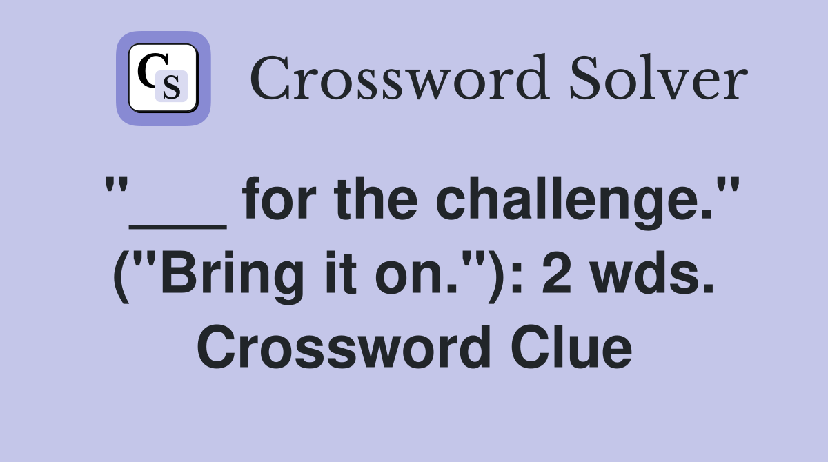 "___ for the challenge." ("Bring it on."): 2 wds. Crossword Clue