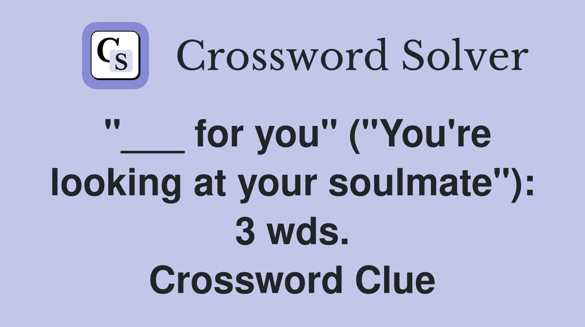 "___ for you" ("You're looking at your soulmate"): 3 wds. Crossword Clue